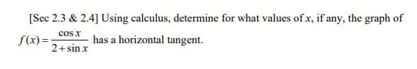 [Sec 2.3 & 2.4] Using calculus, determine for what values of x, if any, the graph of
cos x
f(x) =
has a horizontal tangent.
2+sin x
