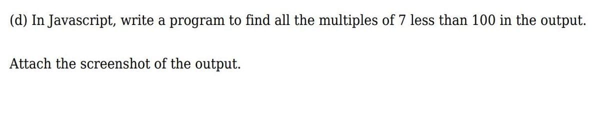 (d) In Javascript, write a program to find all the multiples of 7 less than 100 in the output.
Attach the screenshot of the output.
