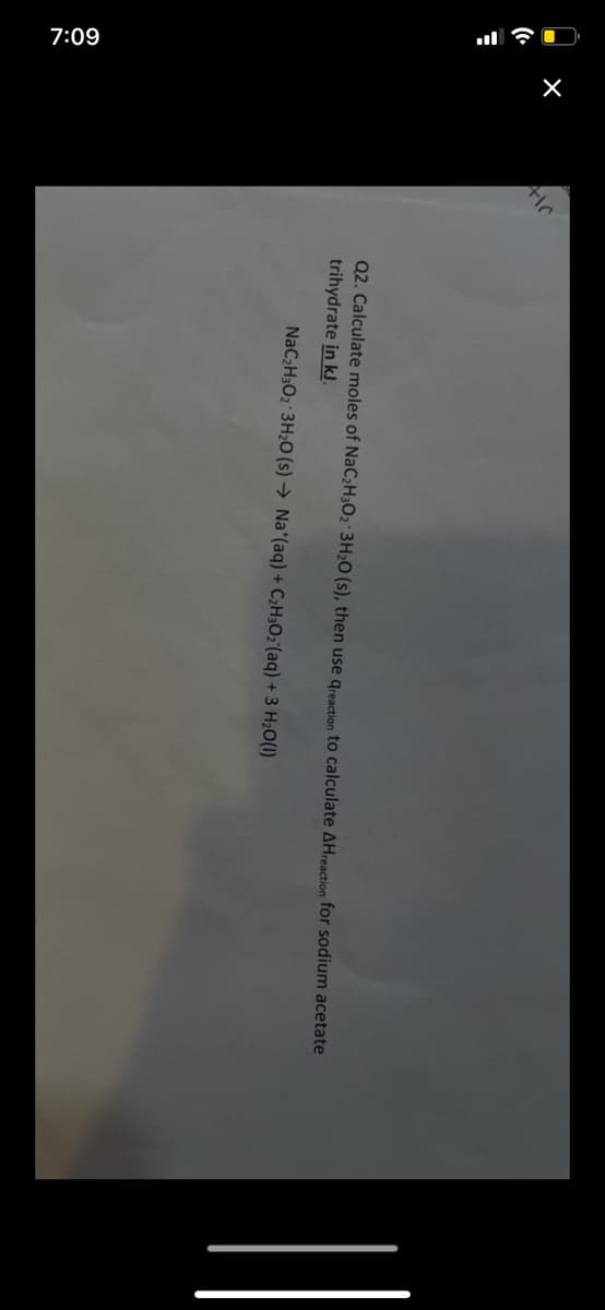 7:09
Q2. Calculate moles of NaC2H3O2·3H;O (s), then use greaction to calculate AHreaction for sodium acetate
trihydrate in kJ.
NaC2H3O2 3H2O (s) → Na*(aq) + C2H;O2°(aq) + 3 H;O(1)

