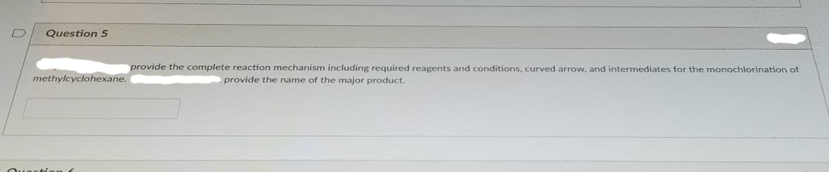 Question 5
provide the complete reaction mechanism including required reagents and conditions, curved arrow, and intermediates for the monochlorination of
methylcyclohexane.
provide the name of the major product.
Question
