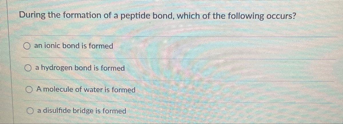 During the formation of a peptide bond, which of the following occurs?
an ionic bond is formed
a hydrogen bond is formed
A molecule of water is formed
Oa disulfide bridge is formed