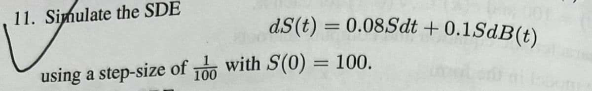 11. Simulate the SDE
dS(t) = 0.08Sdt + 0.1SdB(t)
using a step-size of 100 with S(0) = 100.
