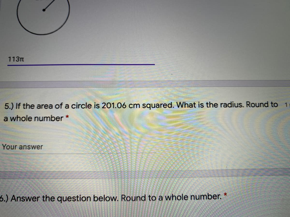 113m
5.) If the area of a circle is 201.06 cm squared. What is the radius. Round to 1
a whole number *
Your answer
6.) Answer the question below. Round to a whole number.
