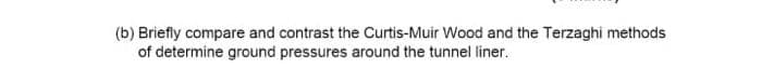 (b) Briefly compare and contrast the Curtis-Muir Wood and the Terzaghi methods
of determine ground pressures around the tunnel liner.
