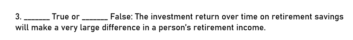 3.
True or
will make a very large difference in a person's retirement income.
False: The investment return over time on retirement savings