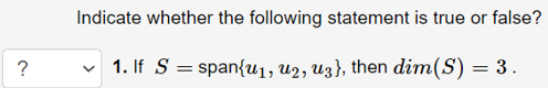 Indicate whether the following statement is true or false?
v 1. If S = span{u1, u2, u3}, then dim(S) = 3.
