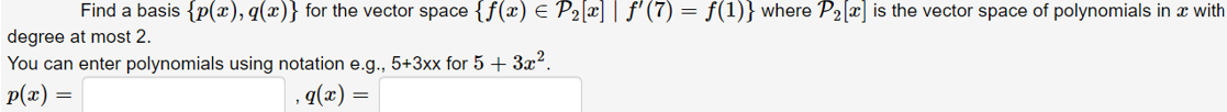 Find a basis {p(x), q(x)} for the vector space {f(x) e P2[x] | f' (7) = f(1)} where P2[x] is the vector space of polynomials in x with
degree at most 2.
You can enter polynomials using notation e.g., 5+3xx for 5 + 3x.
p(x) =
q(x)
