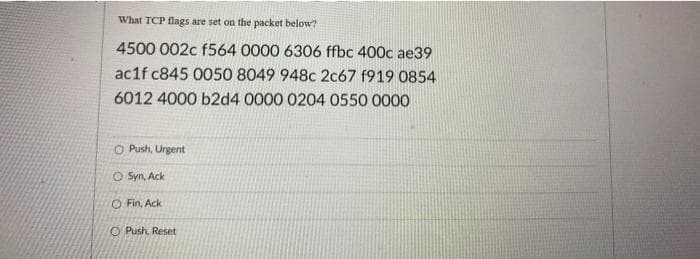 What TCP flags are set on the packet below?
4500 002c f564 0000 6306 ffbc 400c ae39
ac1f c845 0050 8049 948c 2c67 f919 0854
6012 4000 b2d4 0000 0204 0550 0000
O Push, Urgent
O Syn, Ack
O Fin, Ack
O Push. Reset