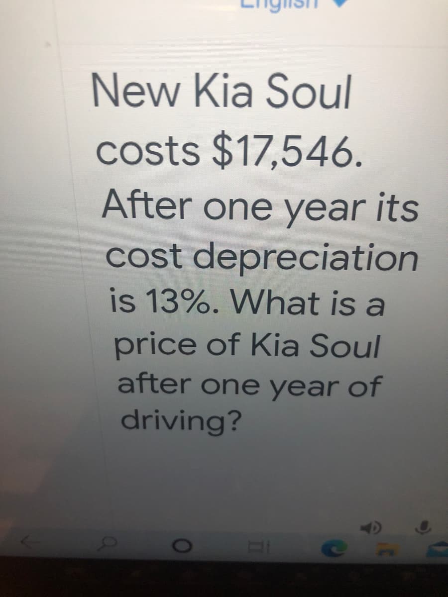 New Kia Soul
costs $17,546.
After one year its
cost depreciation
is 13%. What is a
price of Kia Soul
after one year of
driving?
