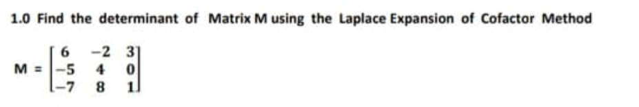 1.0 Find the determinant of Matrix M using the Laplace Expansion of Cofactor Method
6
-2 3
M =
-5 4 0
-7
8
1
