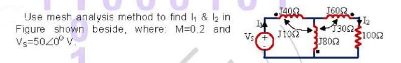 T402
J602
Use mesh analysis method to find I, & l2 in
Figure shown beside, where: M-0.2 and
Vs=5020° v
3302
1002
J802
Vs
J102
