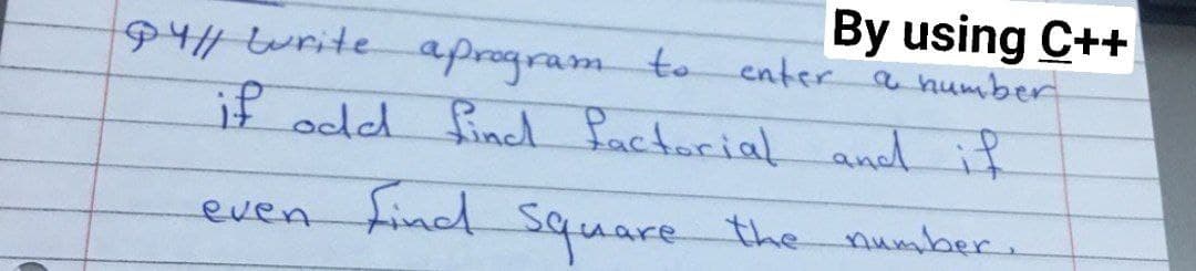 By using C++
enter a humber
944write aprogram
if odd fincd factorial and if
to
even find
Square the number.
