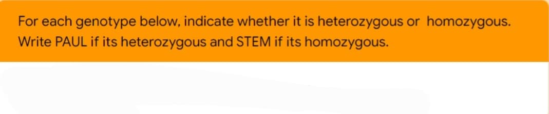 For each genotype below, indicate whether it is heterozygous or homozygous.
Write PAUL if its heterozygous and STEM if its homozygous.
