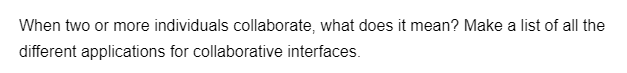 When two or more individuals collaborate, what does it mean? Make a list of all the
different applications for collaborative interfaces.