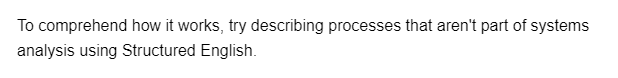 To comprehend how it works, try describing processes that aren't part of systems
analysis using Structured English.