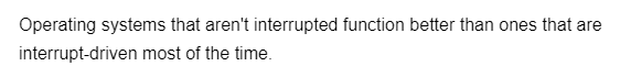 Operating systems that aren't interrupted function better than ones that are
interrupt-driven most of the time.