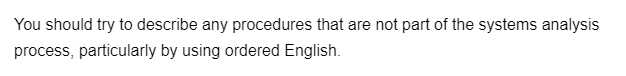 You should try to describe any procedures that are not part of the systems analysis
process, particularly by using ordered English.