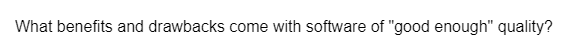 What benefits and drawbacks come with software of "good enough" quality?