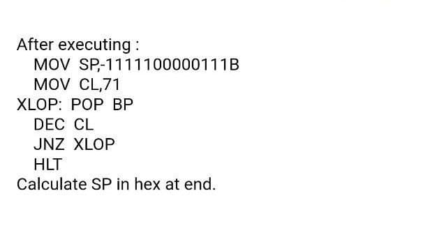 After executing :
MOV SP-1111100000111B
MOV CL,71
XLOP: POP ВР
DEC CL
JNZ XLOP
HLT
Calculate SP in hex at end.
