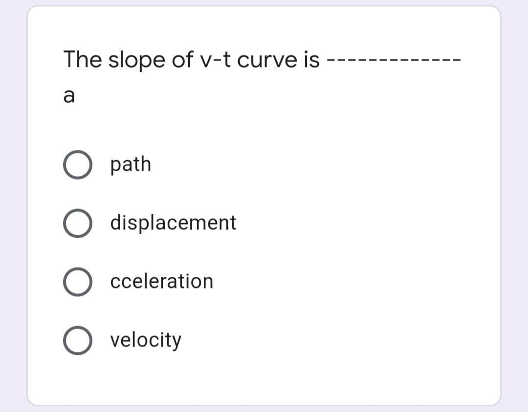 The slope of v-t curve is
a
path
displacement
O cceleration
O velocity
