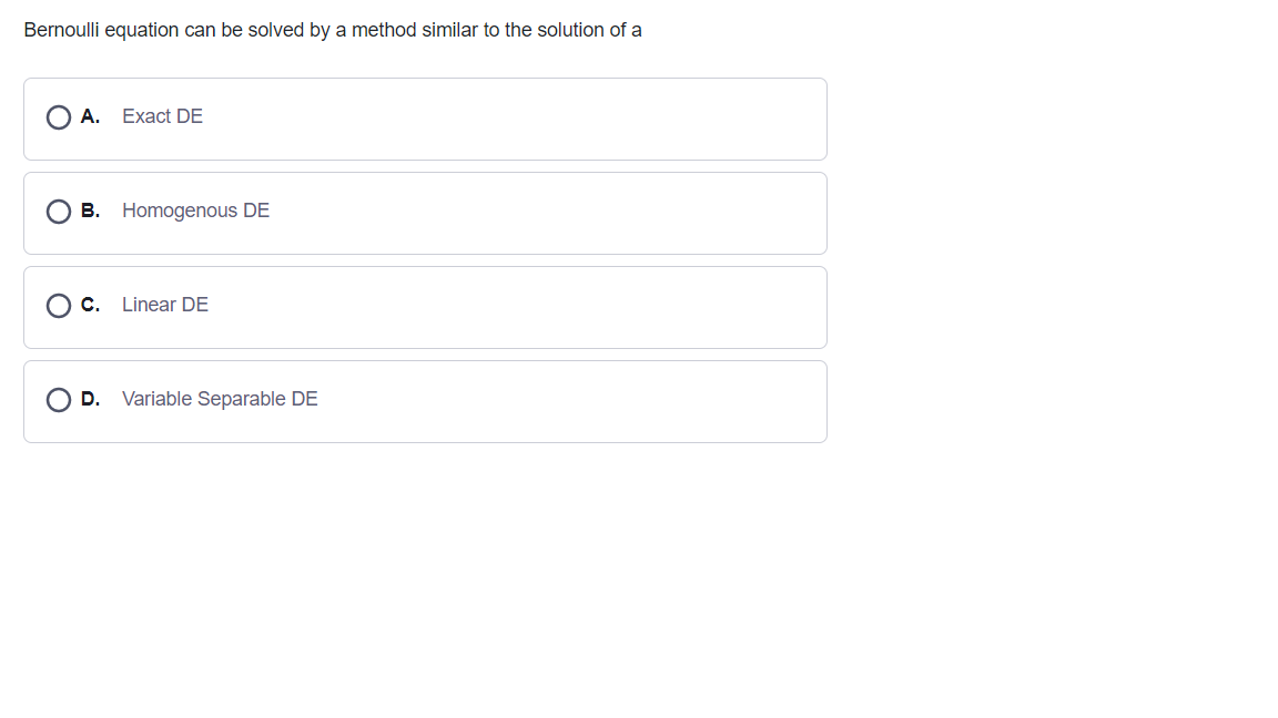 Bernoulli equation can be solved by a method similar to the solution of a
A. Exact DE
B. Homogenous DE
C. Linear DE
D.
Variable Separable DE
