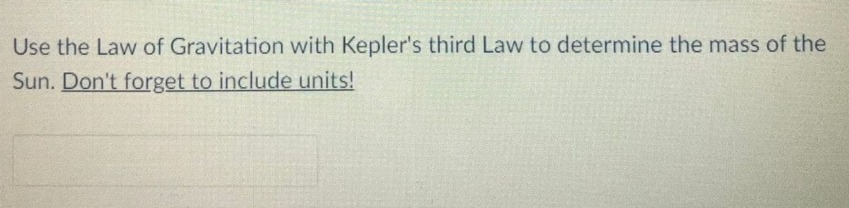 Use the Law of Gravitation with Kepler's third Law to determine the mass of the
Sun. Don't forget to include units!
