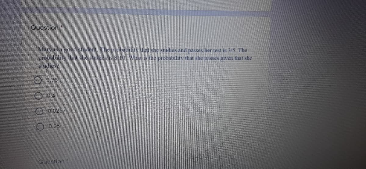 Question
Mary is ae
probability Ub esSAVhat is ilhe probability that she passes given that she
Vthat she studies and passes her test is 3/5. The
0/75
O 04
O 0.0267
0.25
Question
