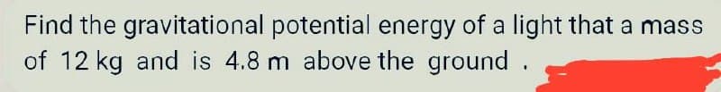Find the
of 12 kg and is 4.8 m above the ground.
gravitational potential energy of a light that a mass