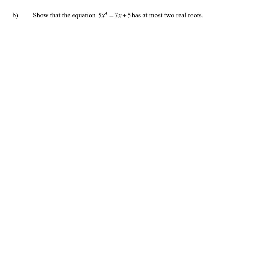 b)
Show that the equation 5x* =7x+5 has at most two real roots.
