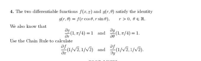 4. The two differentiable functions f(r, g) and g(r,0) satisfy the identity
9(r, 6) = S(r cose, r sin 6),
r> 0, 0 €R.
We also know that
(1, =/4) = 1 and
(1, 7/4) = 1.
ar
Use the Chain Rule to calculate
af
(1/V2, 1/V2) and
