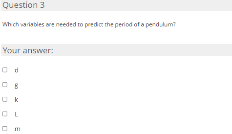 Question 3
Which variables are needed to predict the period of a pendulum?
Your answer:
O d
O k
O L
m
