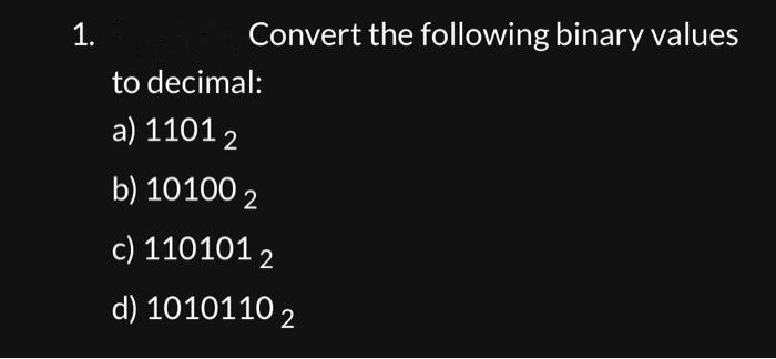 1.
Convert the following binary values
to decimal:
a) 1101 2
b) 10100 2
c) 110101 2
d) 10101102