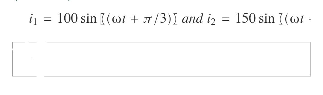 i₁
=
100 sin [(wt + π/3)] and i₂
=
150 sin [(wt -