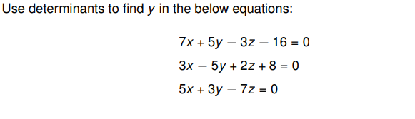 Use determinants to find y in the below equations:
7x + 5y - 3z - 16 = 0
3x - 5y + 2z+8 = 0
5x + 3y - 7z = 0