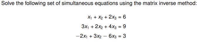 Solve the following set of simultaneous equations using the matrix inverse method:
X₁ + x2 + 2x3 = 6
3x1 + 2x₂ + 4x3 = 9
-2x1 + 3x2 - 6x3 = 3