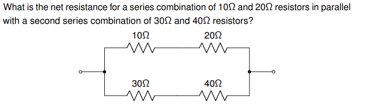 What is the net resistance for a series combination of 102 and 2002 resistors in parallel
with a second series combination of 3002 and 4052 resistors?
1002
M
30Ω
M
2002
ww
40Ω
M