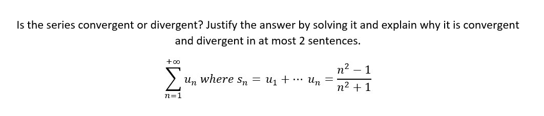 Is the series convergent or divergent? Justify the answer by solving it and explain why it is convergent
and divergent in at most 2 sentences.
+00
n2
un where s,n = u1 + … un =
- 1
n² + 1
n=1
