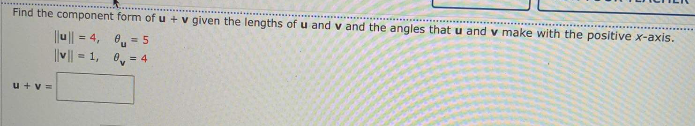 Find the component form ofu +v given the lengths of u and v and the angles thatu and v make with the positive x-axis.
|u|| = 4,
6, = 5
||V| = 1, 0, = 4
u+v =
