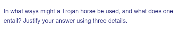 In what ways might a Trojan horse be used, and what does one
entail? Justify your answer using three details.