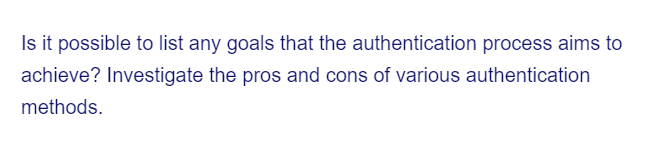 Is it possible to list any goals that the authentication process aims to
achieve? Investigate the pros and cons of various authentication
methods.