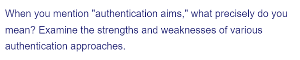 When you mention "authentication aims," what precisely do you
mean? Examine the strengths and weaknesses of various
authentication approaches.