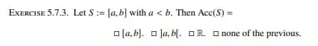 EXERCISE 5.7.3. Let S := [a, b] with a < b. Then Acc(S) =
[a,b].
Ja, bl. R.
none of the previous.