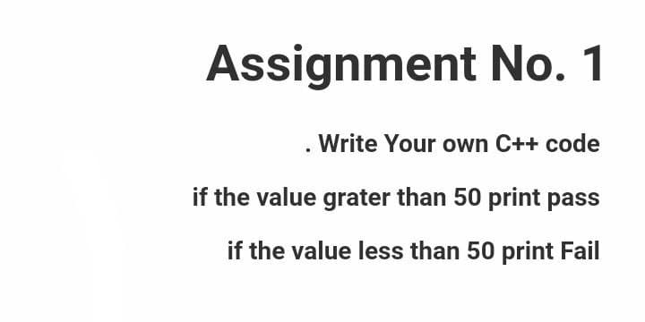 Assignment No. 1
. Write Your own C++ code
if the value grater than 50 print pass
if the value less than 50 print Fail
