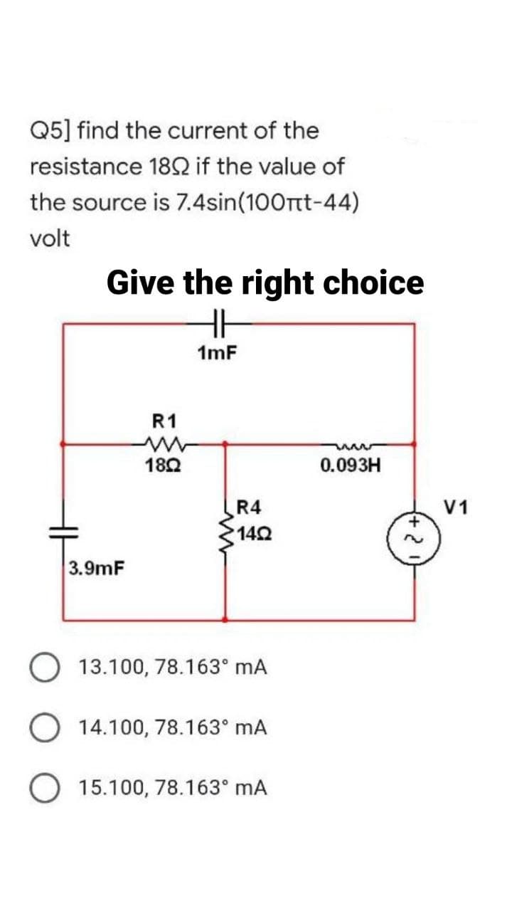 Q5] find the current of the
resistance 1892 if the value of
the source is 7.4sin(100nt-44)
volt
Give the right choice
HH
1mF
ww
0.093H
R1
www
180
R4
1402
3.9mF
13.100, 78.163⁰ mA
14.100, 78.163⁰ mA
O 15.100, 78.163⁰ mA
·2
V1