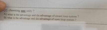 02 choosing one only
A) what is the advantage and disadvantage of closed loop system 7
B) what is the advantage and disadvantage of open boop system?