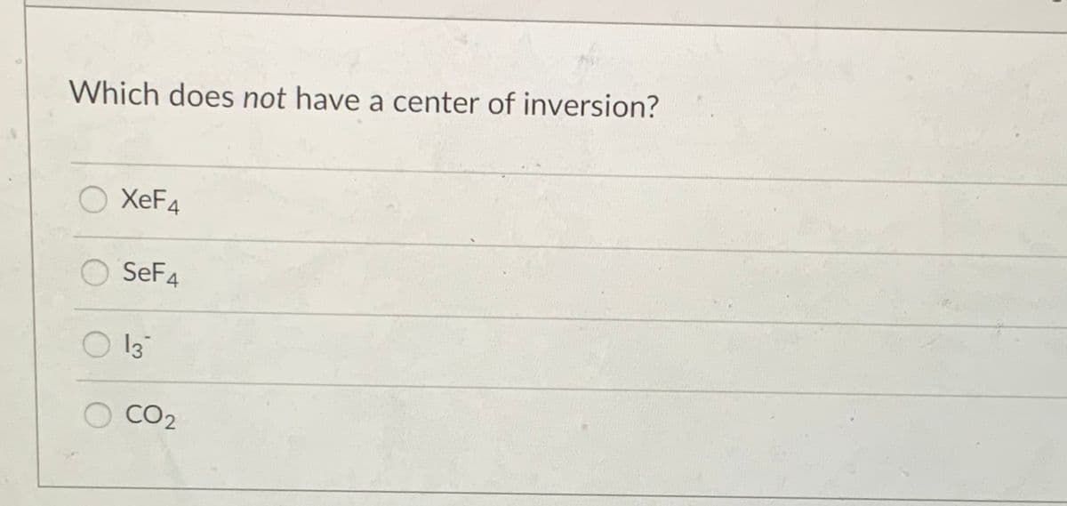 Which does not have a center of inversion?
XeF4
SeF4
O 13
CO2
