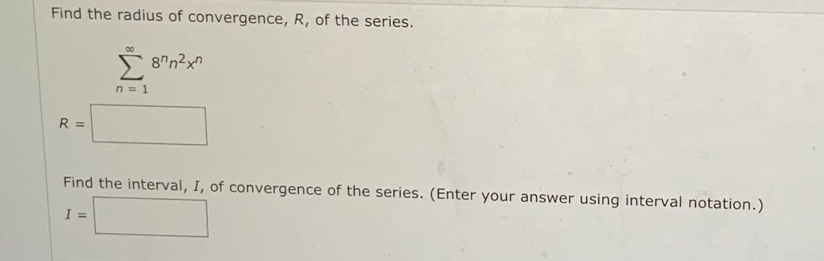 Find the radius of convergence, R, of the series.
n = 1
R =
Find the interval, I, of convergence of the series. (Enter your answer using interval notation.)
I =
