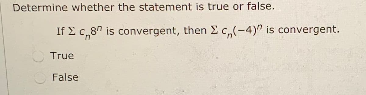 Determine whether the statement is true or false.
If E c,8" is convergent, then E c,(-4)" is convergent.
True
False
