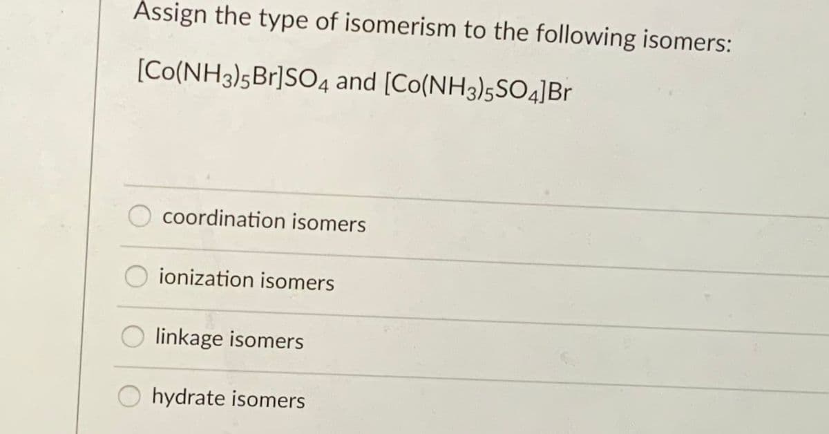 Assign the type of isomerism to the following isomers:
[Co(NH3)5Br]SO4 and [Co(NH3)5SO4]Br
coordination isomers
ionization isomers
linkage isomers
hydrate isomers
