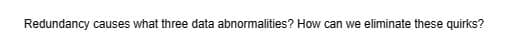 Redundancy causes what three data abnormalities? How can we eliminate these quirks?